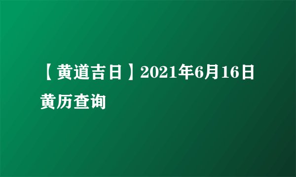 【黄道吉日】2021年6月16日黄历查询