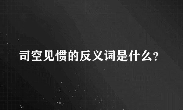 司空见惯的反义词是什么？