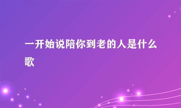 一开始说陪你到老的人是什么歌