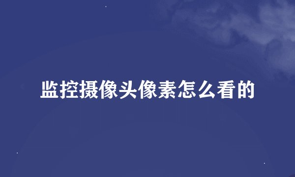 监控摄像头像素怎么看的