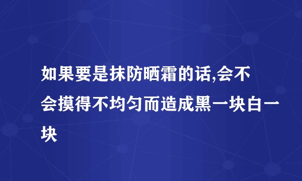 如果要是抹防晒霜的话,会不会摸得不均匀而造成黑一块白一块