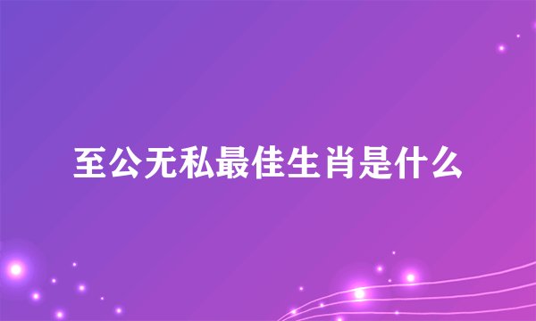 至公无私最佳生肖是什么