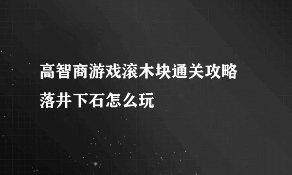 高智商游戏滚木块通关攻略 落井下石怎么玩