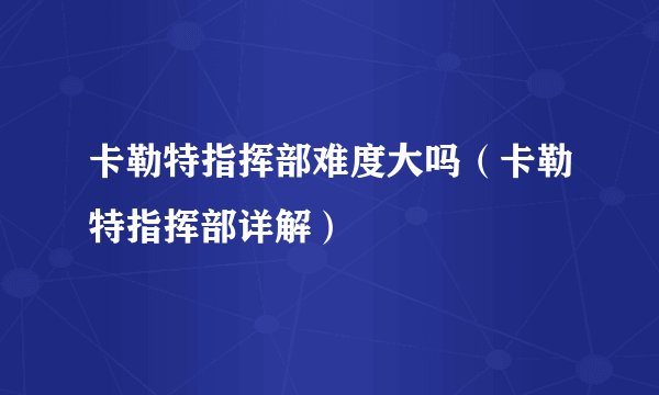 卡勒特指挥部难度大吗(卡勒特指挥部详解)