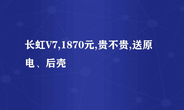 长虹V7,1870元,贵不贵,送原电、后壳