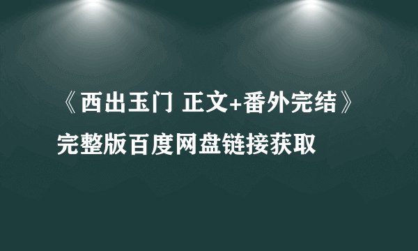《西出玉门 正文+番外完结》完整版百度网盘链接获取