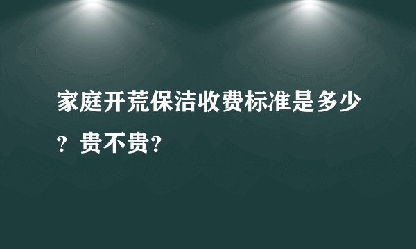 家庭开荒保洁收费标准是多少？贵不贵？