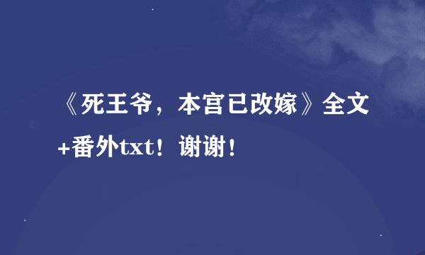 《死王爷，本宫已改嫁》全文+番外txt！谢谢！