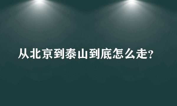 从北京到泰山到底怎么走？