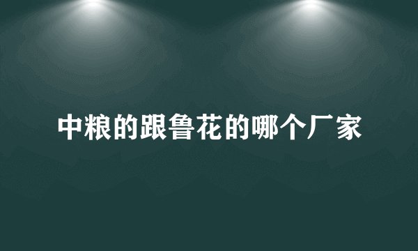 中粮的跟鲁花的哪个厂家