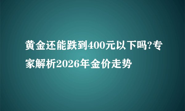 黄金还能跌到400元以下吗?专家解析2026年金价走势