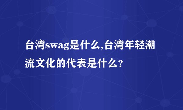 台湾swag是什么,台湾年轻潮流文化的代表是什么？