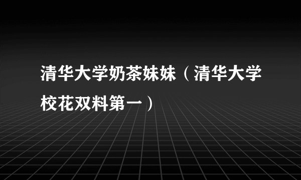 清华大学奶茶妹妹（清华大学校花双料第一）