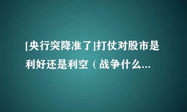 [央行突降准了]打仗对股市是利好还是利空（战争什么股票会涨）