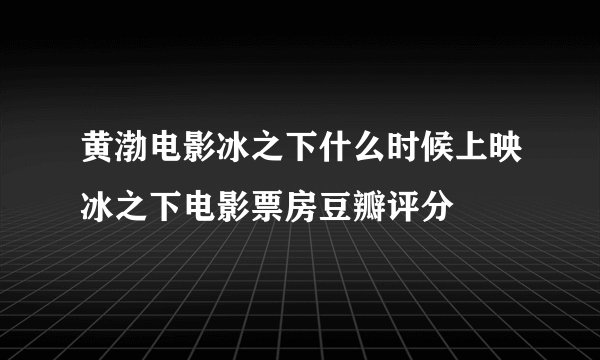 黄渤电影冰之下什么时候上映冰之下电影票房豆瓣评分