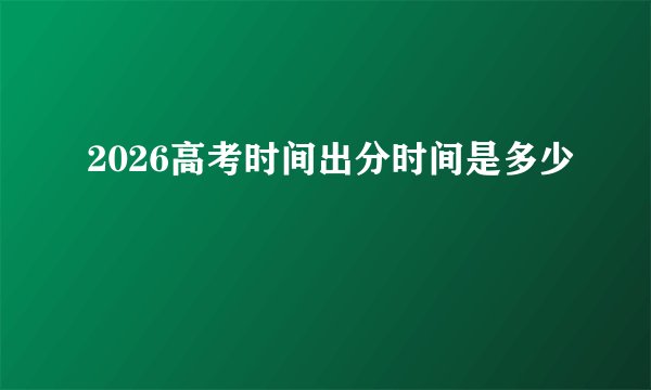 2026高考时间出分时间是多少