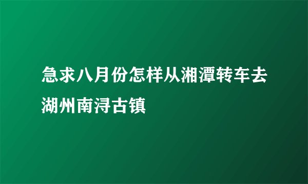急求八月份怎样从湘潭转车去湖州南浔古镇