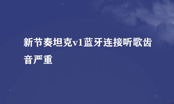 新节奏坦克v1蓝牙连接听歌齿音严重