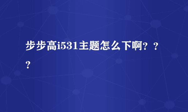 步步高i531主题怎么下啊？？？