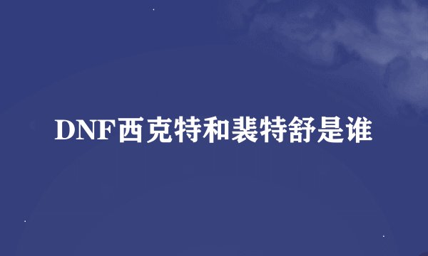 DNF西克特和裴特舒是谁