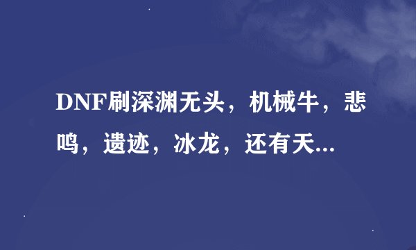 DNF刷深渊无头，机械牛，悲鸣，遗迹，冰龙，还有天界三图，分别都带什么人偶刷图比较给力比较轻松过呢？