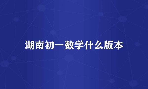 湖南初一数学什么版本