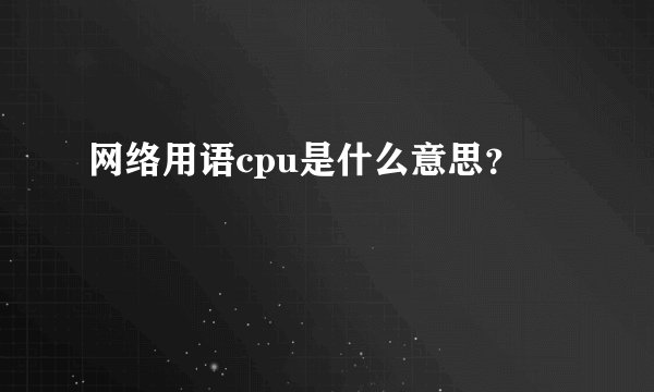 网络用语cpu是什么意思？