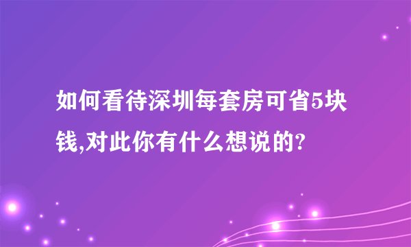 如何看待深圳每套房可省5块钱,对此你有什么想说的?