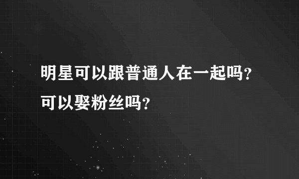 明星可以跟普通人在一起吗?可以娶粉丝吗?