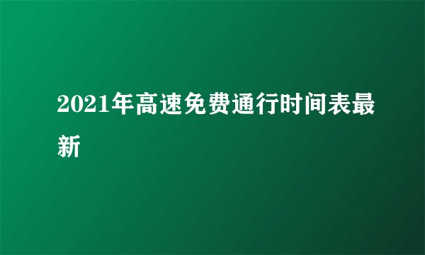 2021年高速免费通行时间表最新