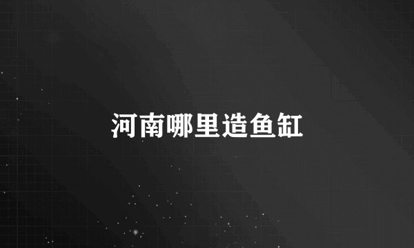 河南哪里造鱼缸