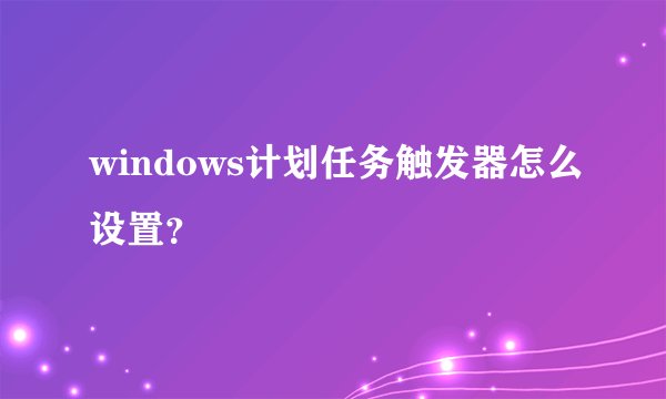 windows计划任务触发器怎么设置？