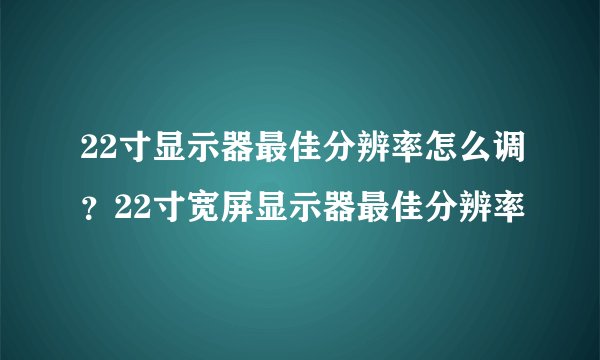 22寸显示器最佳分辨率怎么调？22寸宽屏显示器最佳分辨率
