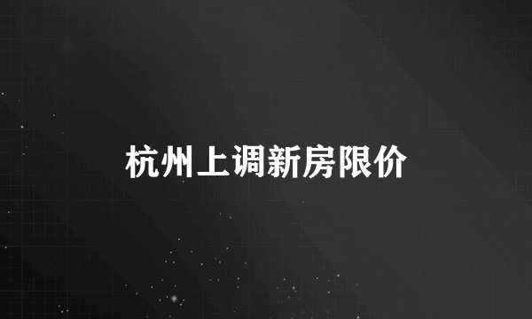 杭州上调新房限价