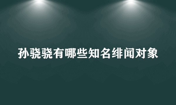 孙骁骁有哪些知名绯闻对象