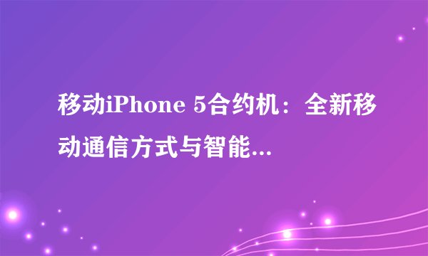 移动iPhone 5合约机：全新移动通信方式与智能科技的完美结合