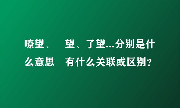 嘹望、瞭望、了望...分别是什么意思 有什么关联或区别？
