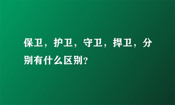 保卫，护卫，守卫，捍卫，分别有什么区别？