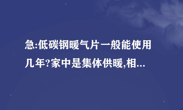 急:低碳钢暖气片一般能使用几年?家中是集体供暖,相用低碳钢暖气片