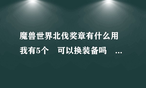 魔兽世界北伐奖章有什么用 我有5个 可以换装备吗 在哪换 我是QS