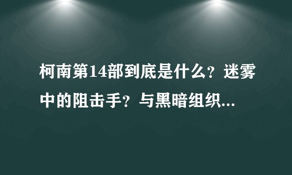 柯南第14部到底是什么？迷雾中的阻击手？与黑暗组织有关吗？