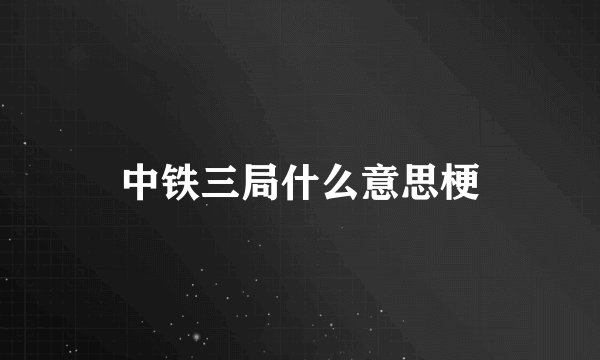 中铁三局什么意思梗