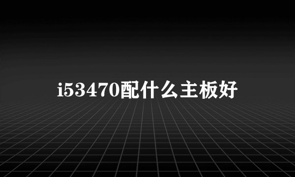 i53470配什么主板好