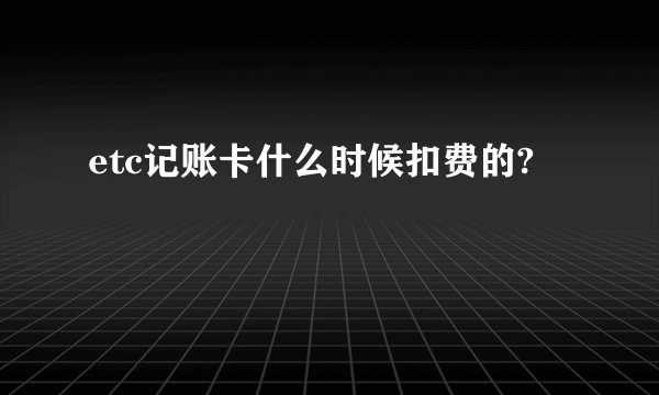 etc记账卡什么时候扣费的?