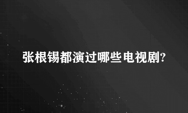 张根锡都演过哪些电视剧?