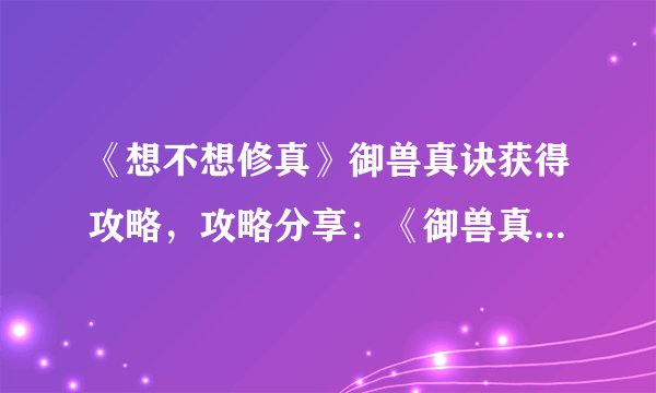 《想不想修真》御兽真诀获得攻略，攻略分享：《御兽真诀》让你成为修真大佬