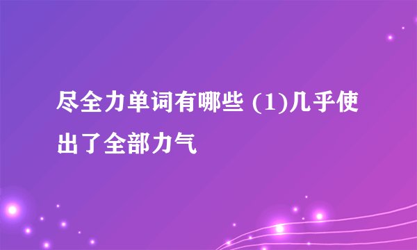 尽全力单词有哪些 (1)几乎使出了全部力气