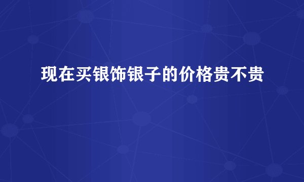现在买银饰银子的价格贵不贵