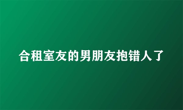 合租室友的男朋友抱错人了