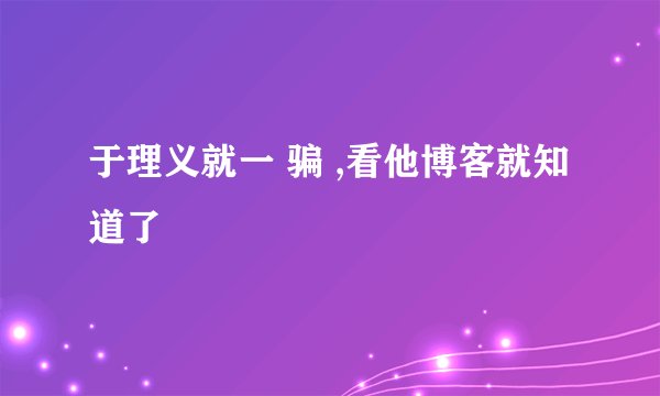 于理义就一 骗 ,看他博客就知道了